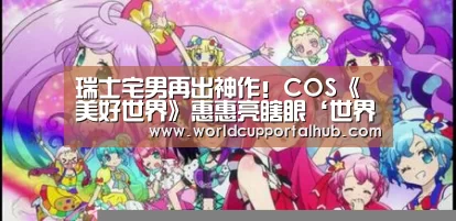瑞士宅男再出神作!COS《美好世界》惠惠亮瞎眼‘世界杯外围买球’(图2) 世界杯买球网站