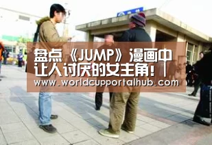 盘点《JUMP》漫画中让人讨厌的女主角!|世界杯投注(图1) 世界杯投注