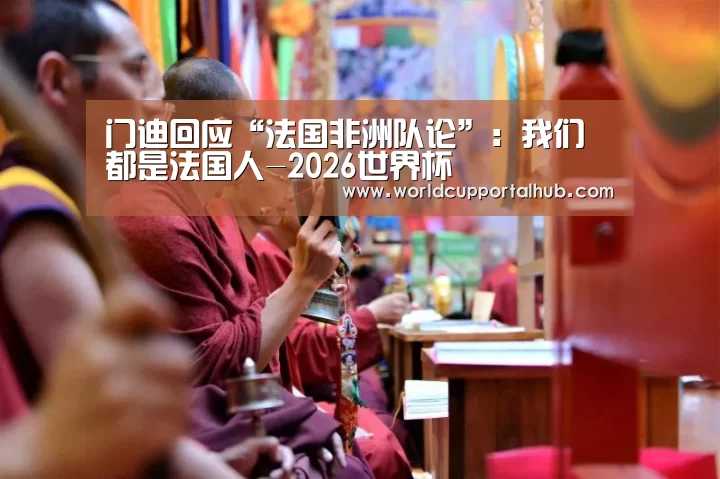 门迪回应“法国非洲队论”:我们都是法国人-2026世界杯(图1) 2026世界杯
