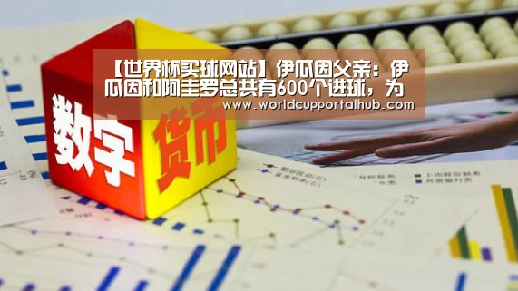【世界杯买球网站】伊瓜因父亲:伊瓜因和阿圭罗总共有600个进球,为啥都不用?(图4) 世界杯买球网站