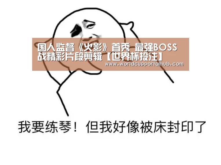 国人监督《火影》首秀 最强BOSS战精彩片段剪辑【世界杯投注】